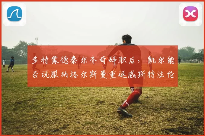 多特蒙德泰尔齐奇辞职后，凯尔能否说服纳格尔斯曼重返威斯特法伦？