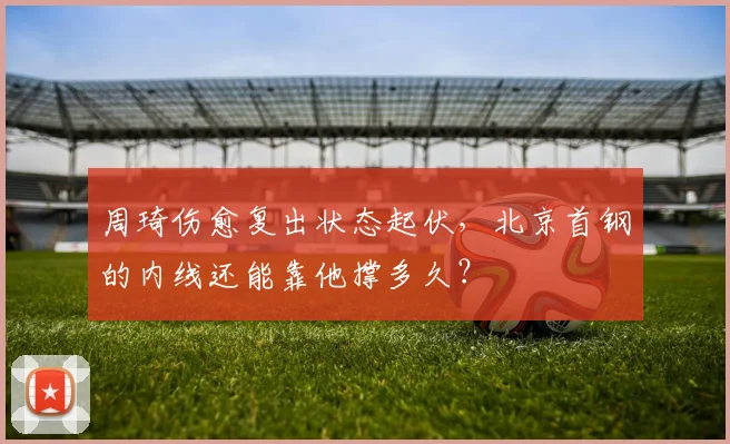 周琦伤愈复出状态起伏，北京首钢的内线还能靠他撑多久？