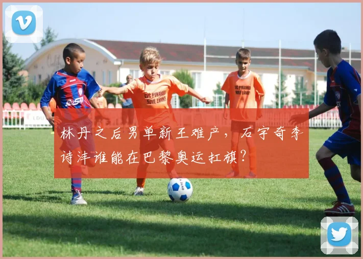 林丹之后男单新王难产，石宇奇李诗沣谁能在巴黎奥运扛旗？