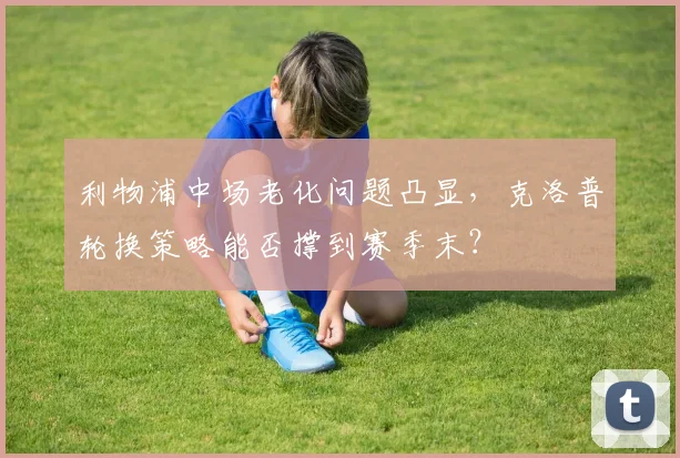 利物浦中场老化问题凸显，克洛普轮换策略能否撑到赛季末？