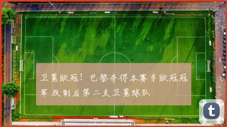 卫冕欧冠！巴黎夺得本赛季欧冠冠军 改制后第二支卫冕球队