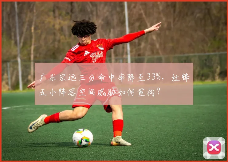 广东宏远三分命中率降至33%，杜锋五小阵容空间威胁如何重构？