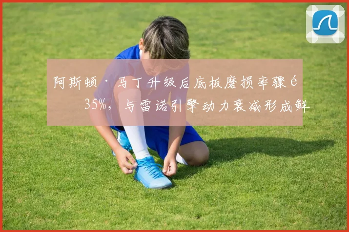 阿斯顿·马丁升级后底板磨损率骤降35%，与雷诺引擎动力衰减形成鲜明对比