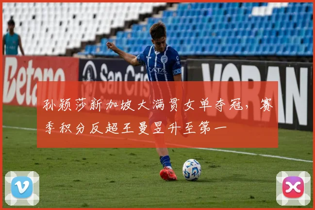 孙颖莎新加坡大满贯女单夺冠，赛季积分反超王曼昱升至第一